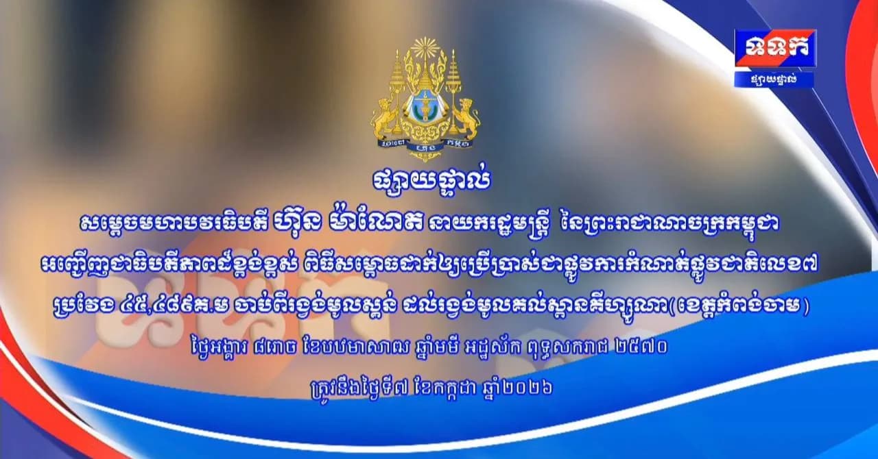 ផ្សាយផ្ទាល់ ៖ សម្ដេចមហាបវរធិបតី ហ៊ុន ម៉ាណែត នាយករដ្ឋមន្រ្តី នៃព្រះរាជាណាចក្រកម្ពុជា អញ្ជើញជាធិបតីភាពដ៏ខ្ពង់ខ្ពស់ ពិធីសម្ពោធដាក់ឲ្យប្រើប្រាស់ជាផ្លូវការកំណាត់ផ្លូវជាតិលេខ៧ ប្រវែង ៤៥,៤៨៩គ.ម ចាប់ពីរង្វង់មូលស្គន់ ដល់រង្វង់មូលគល់ស្ពានគីហ្សូណា (ខេត្តកំពង់ចាម) ថ្ងៃទី៧ ខែកក្កដា ឆ្នាំ២០២៦